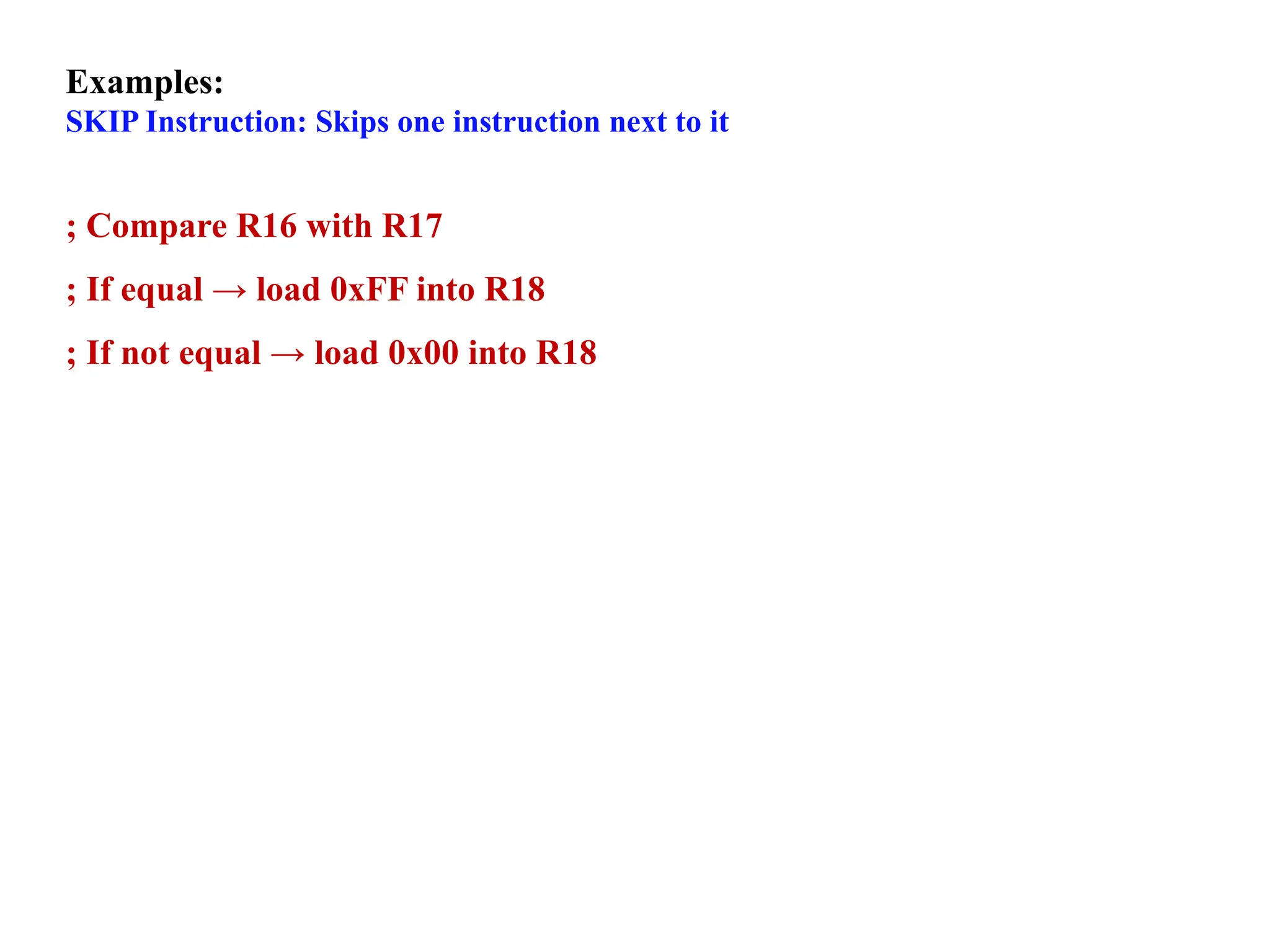 Examples:
SKIP Instruction: Skips one instruction next to it
; Compare R16 with R17
; If equal → load 0xFF into R18
; If not equal → load 0x00 into R18
 