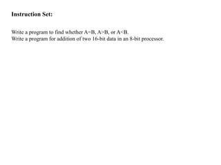 Instruction Set:
Write a program to find whether A=B, A>B, or A<B.
Write a program for addition of two 16-bit data in an 8-bit processor.
 