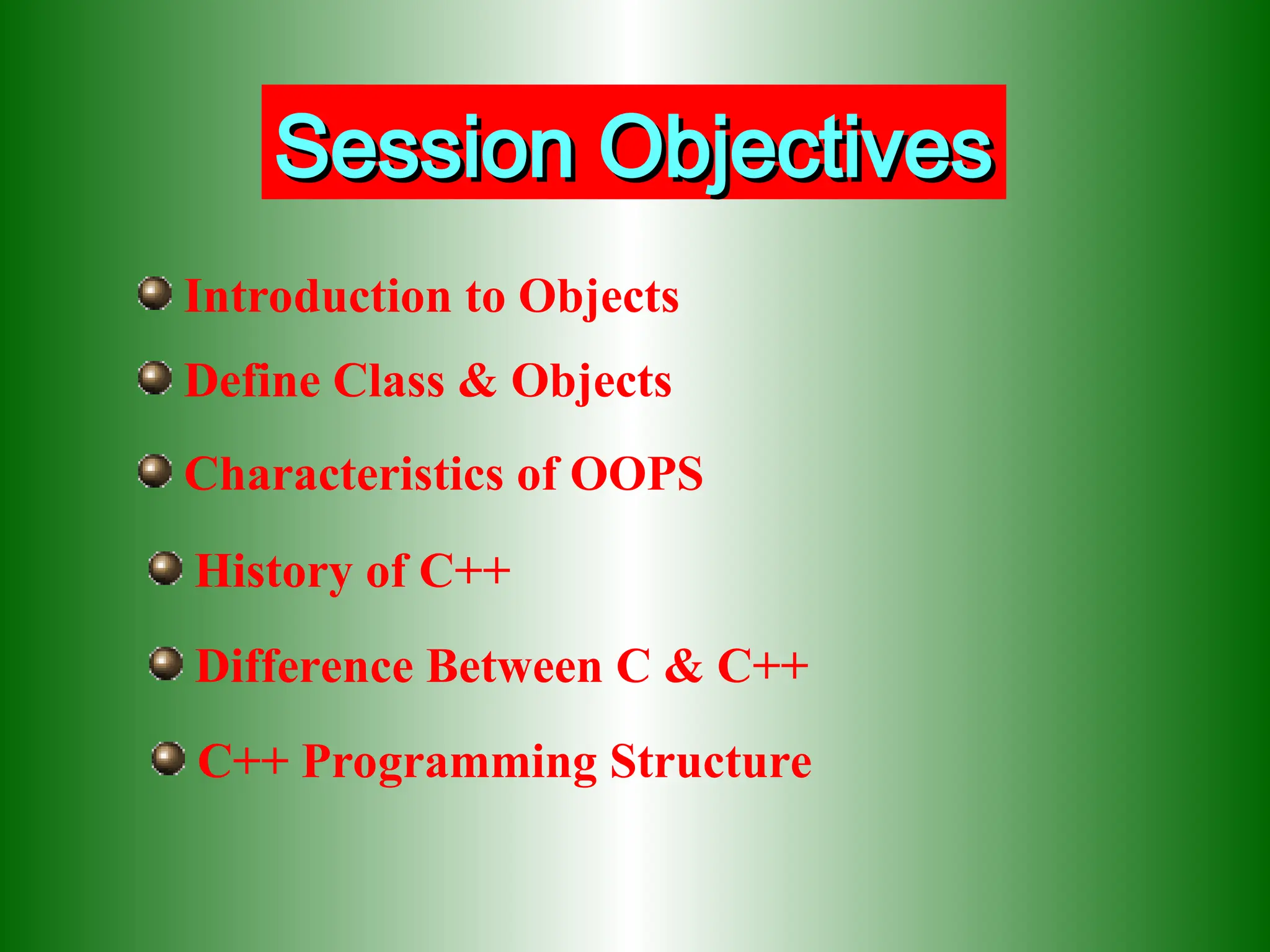 Session Objectives
Session Objectives
Define Class & Objects
Characteristics of OOPS
History of C++
Difference Between C & C++
C++ Programming Structure
Introduction to Objects
 