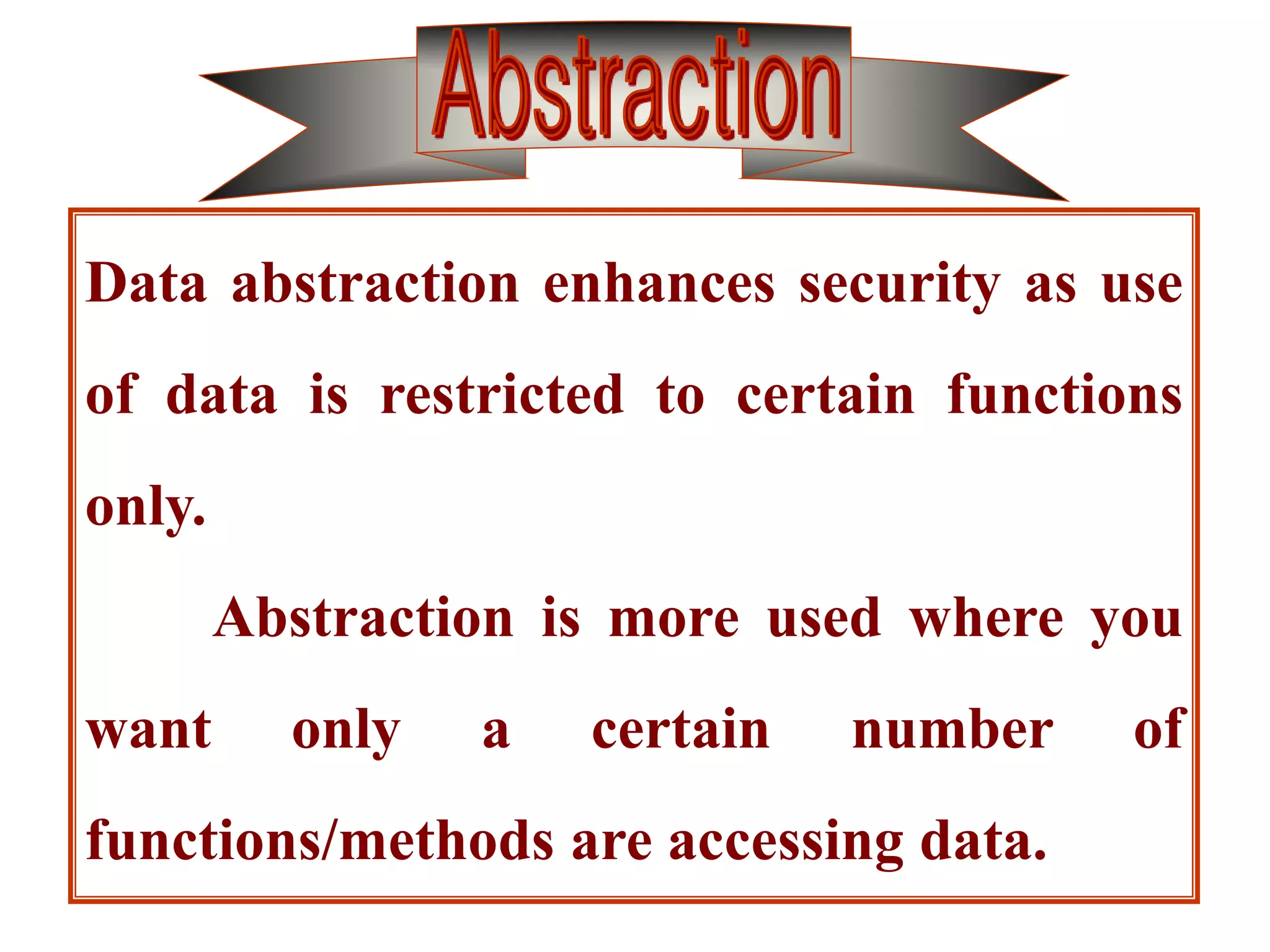 Data abstraction enhances security as use
of data is restricted to certain functions
only.
Abstraction is more used where you
want only a certain number of
functions/methods are accessing data.
 