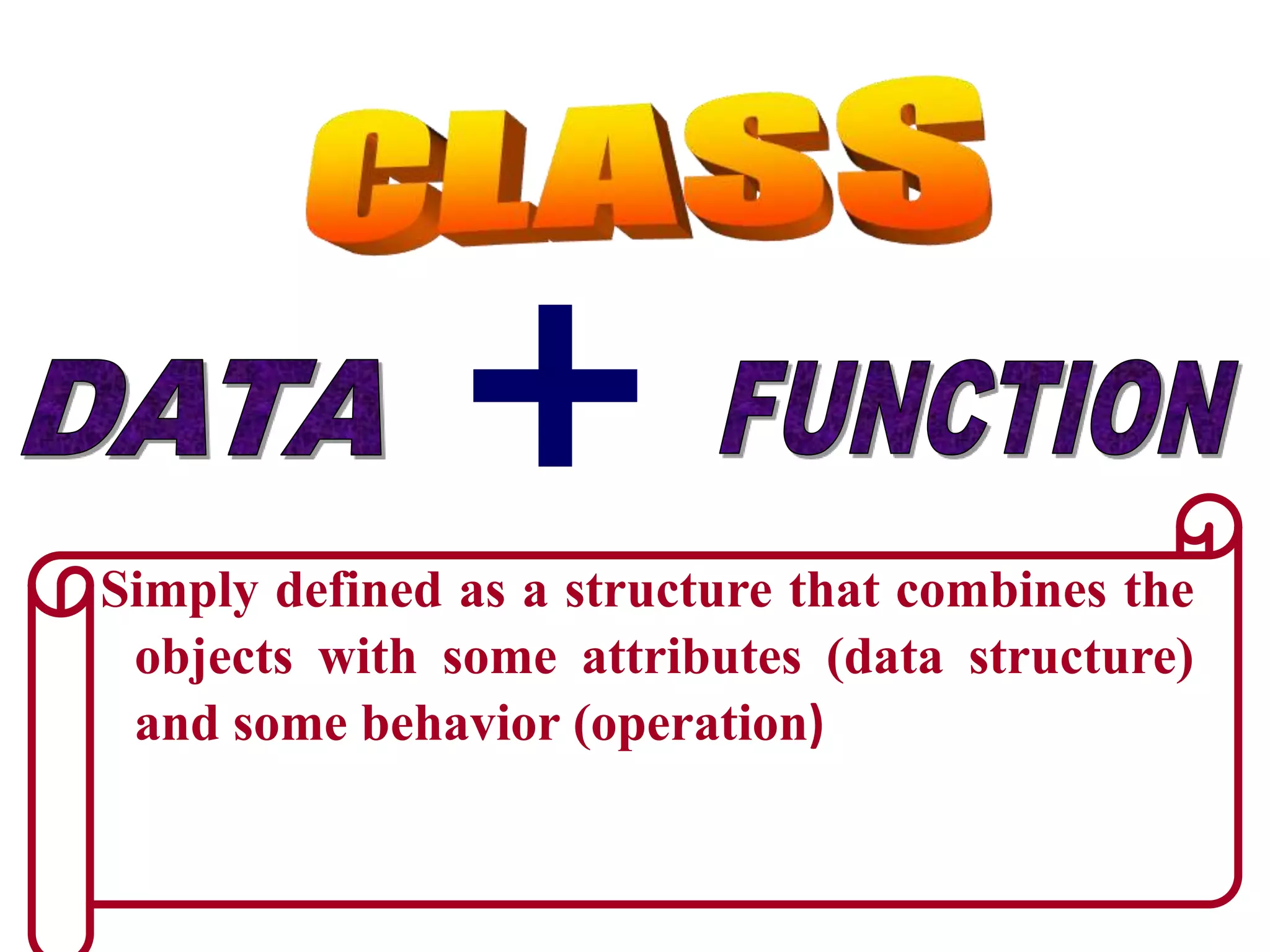 Simply defined as a structure that combines the
objects with some attributes (data structure)
and some behavior (operation)
+
 