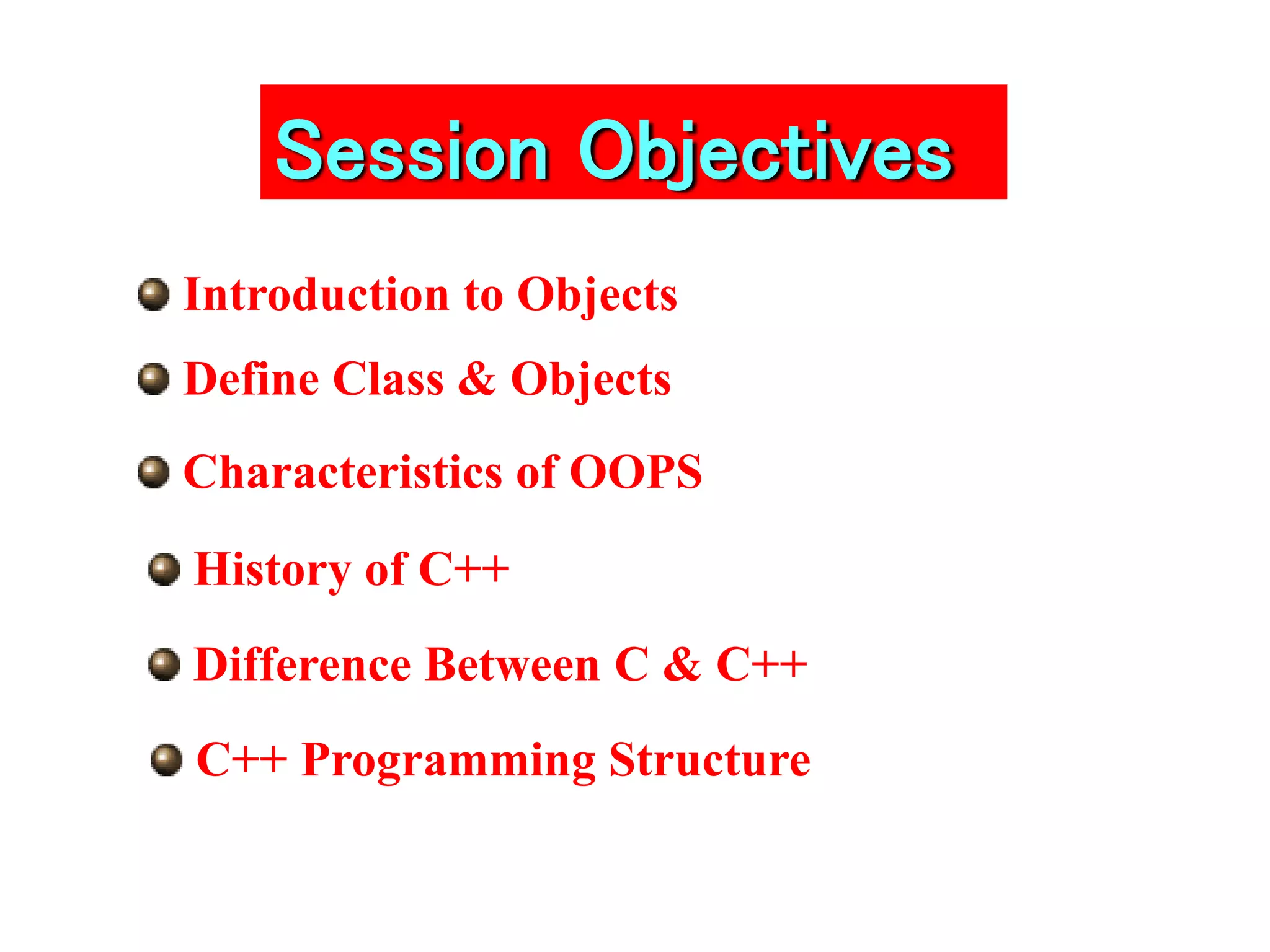 Session Objectives
Define Class & Objects
Characteristics of OOPS
History of C++
Difference Between C & C++
C++ Programming Structure
Introduction to Objects
 