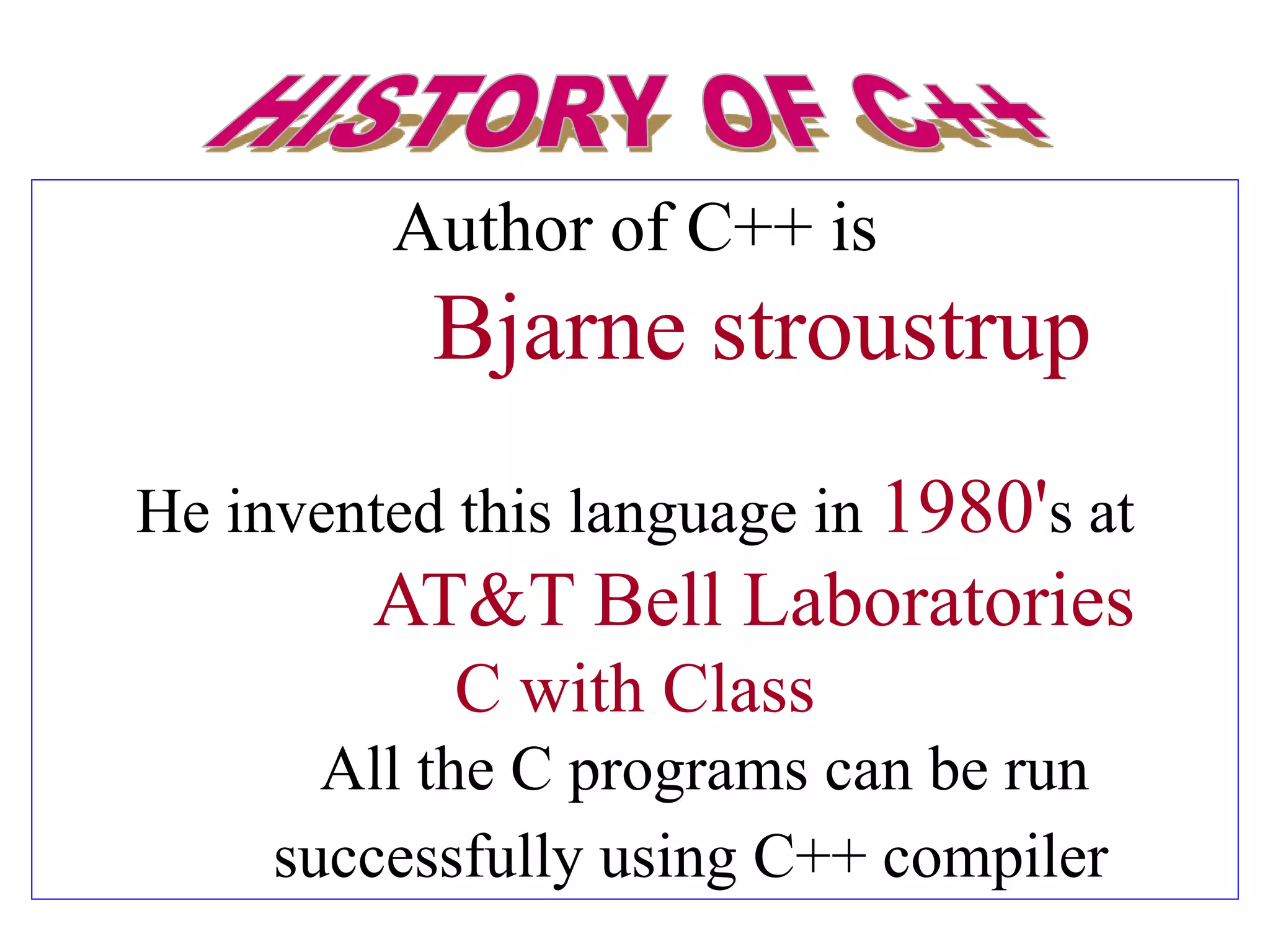 Author of C++ is
Bjarne stroustrup
He invented this language in 1980's at
AT&T Bell Laboratories
C with Class
All the C programs can be run
successfully using C++ compiler
 