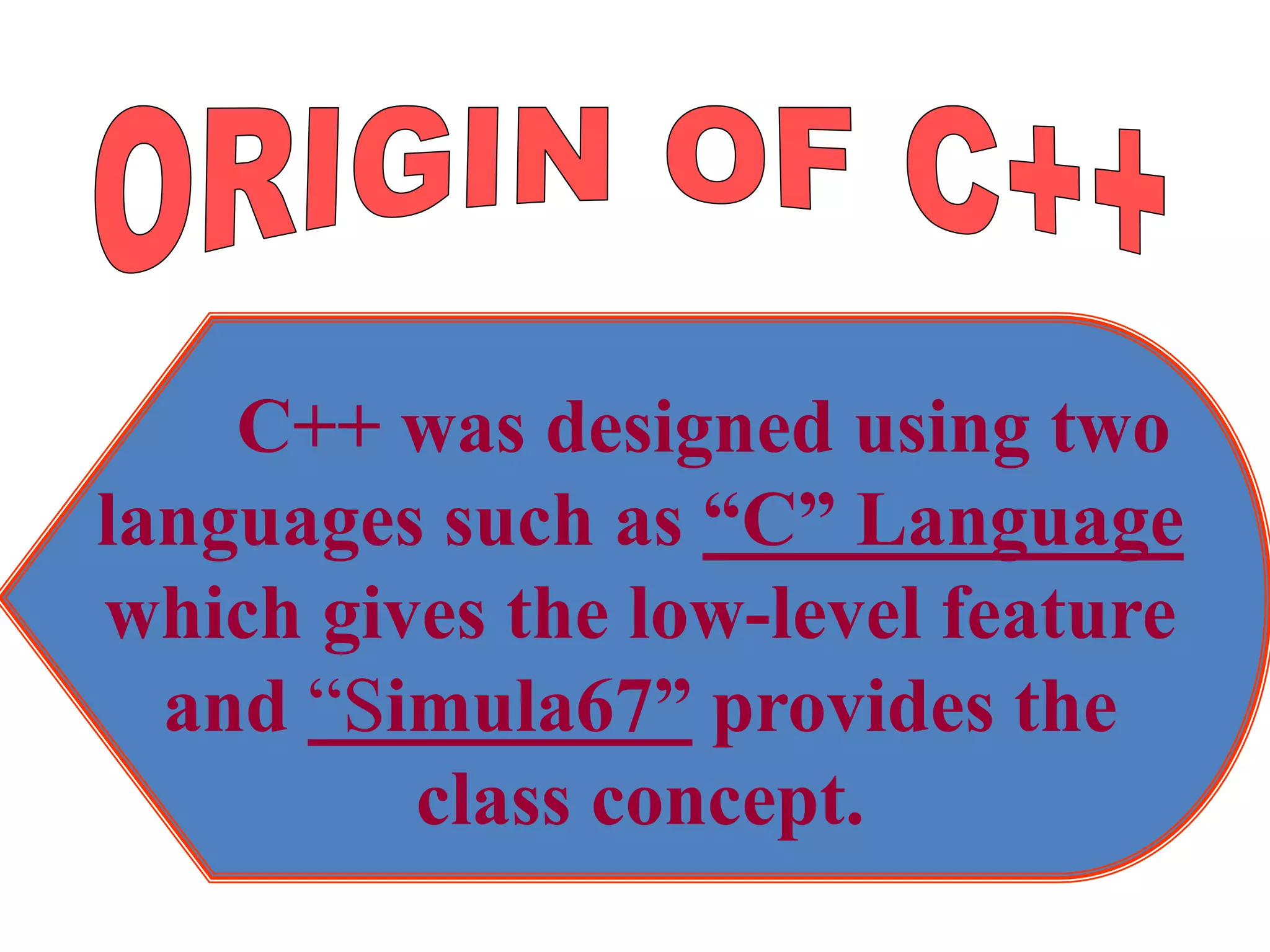 C++ was designed using two
languages such as “C” Language
which gives the low-level feature
and “Simula67” provides the
class concept.
 