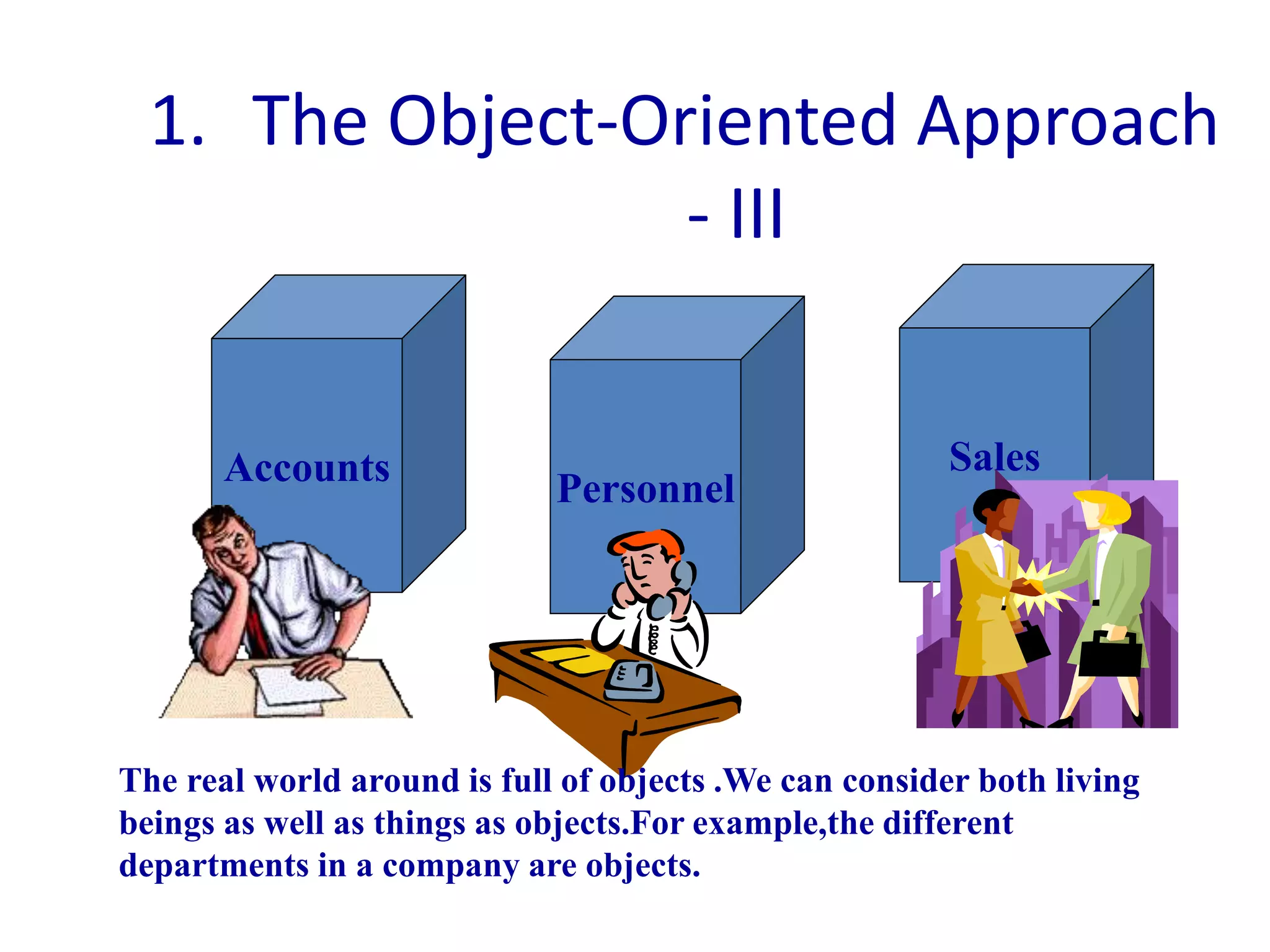 1. The Object-Oriented Approach
- III
Personnel
Accounts Sales
The real world around is full of objects .We can consider both living
beings as well as things as objects.For example,the different
departments in a company are objects.
 