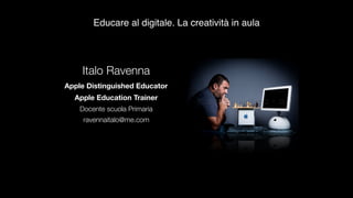 Educare al digitale. La creatività in aula
Italo Ravenna
Apple Distinguished Educator
Apple Education Trainer
Docente scuola Primaria
ravennaitalo@me.com
!
 