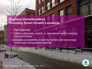 Regional Considerations
     Choosing Smart Growth Locations

        • Plan regionally
        • Utilize underused, vacant, or abandoned land in existing
          cities and towns
        • Increase accessibility to activity centers and encourage
          multimodal transportation options




Photo: Providence, RI; Jef Nickerson (Flickr, 2011)
 