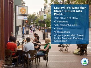 Louisville’s West Main
                Street Cultural Arts
                District
                •100,00 sq ft of office
                •3 museums
                •200 residential units
                •1 hotel
                •6 restaurants
                •Voted top ten Main Street
                by the American Planning
                Association




Photo: AECOM.
 