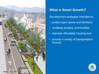 What is Smart Growth?

                Development strategies intended to:
                • protect open space and farmland,

                • revitalize existing communities,

                • maintain affordable housing and

                • provide a variety of transportation
                  choices.




Image: AECOM.
 