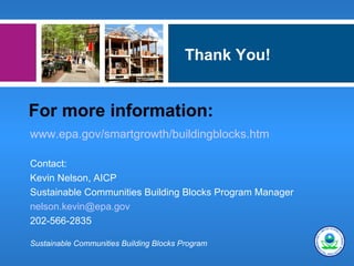 Thank You!


For more information:
www.epa.gov/smartgrowth/buildingblocks.htm

Contact:
Kevin Nelson, AICP
Sustainable Communities Building Blocks Program Manager
nelson.kevin@epa.gov
202-566-2835

Sustainable Communities Building Blocks Program
 