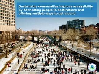 Sustainable communities improve accessibility
               by connecting people to destinations and
               offering multiple ways to get around.




Photo: Rideau Canal, Ottawa Vince Alongi (Flickr, 2011)
 