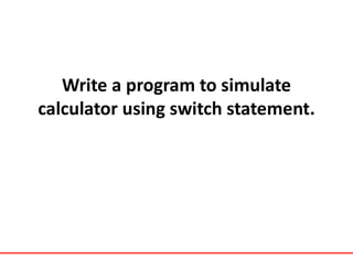 Write a program to simulate
calculator using switch statement.
 
