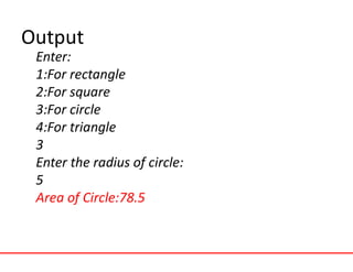 Output
Enter:
1:For rectangle
2:For square
3:For circle
4:For triangle
3
Enter the radius of circle:
5
Area of Circle:78.5
 