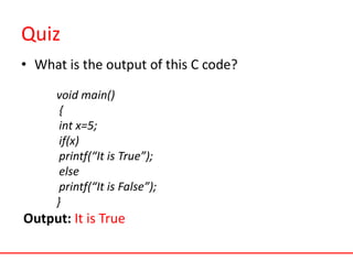Quiz
• What is the output of this C code?
void main()
{
int x=5;
if(x)
printf(“It is True”);
else
printf(“It is False”);
}
Output: It is True
 