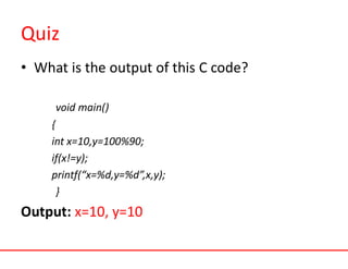 Quiz
• What is the output of this C code?
void main()
{
int x=10,y=100%90;
if(x!=y);
printf(“x=%d,y=%d”,x,y);
}
Output: x=10, y=10
 