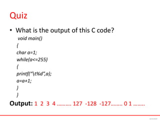 Quiz
• What is the output of this C code?
void main()
{
char a=1;
while(a<=255)
{
printf(“t%d”,a);
a=a+1;
}
}
Output: 1 2 3 4 ………. 127 -128 -127…….. 0 1 ……..
6/24/2024
 