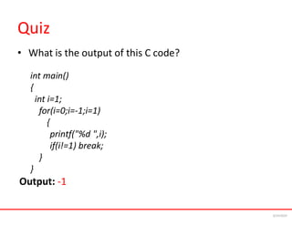 Quiz
• What is the output of this C code?
int main()
{
int i=1;
for(i=0;i=-1;i=1)
{
printf("%d ",i);
if(i!=1) break;
}
}
Output: -1
6/24/2024
 
