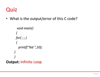 Quiz
• What is the output/error of this C code?
void main()
{
for( ; ; )
{
printf("%d ",10);
}
}
Output: Infinite Loop
6/24/2024
 