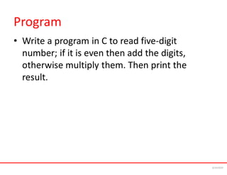 Program
• Write a program in C to read five-digit
number; if it is even then add the digits,
otherwise multiply them. Then print the
result.
6/24/2024
 