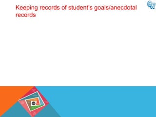 Keeping records of student’s goals/anecdotal
records
 