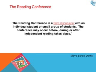 The Reading Conference



 „The Reading Conference is a brief discussion with an
  individual student or small group of students. The
     conference may occur before, during or after
          independent reading takes place.‟




                                           Morris School District
 