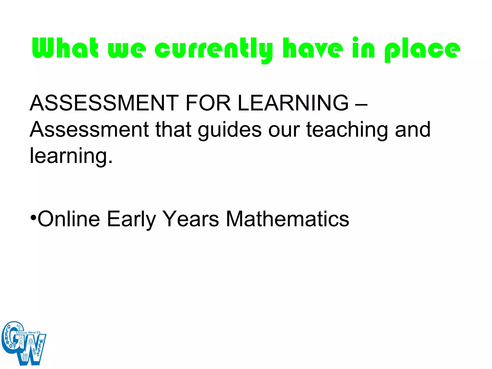 What we currently have in place
ASSESSMENT FOR LEARNING –
Assessment that guides our teaching and
learning.

•Online Early Years Mathematics
 
