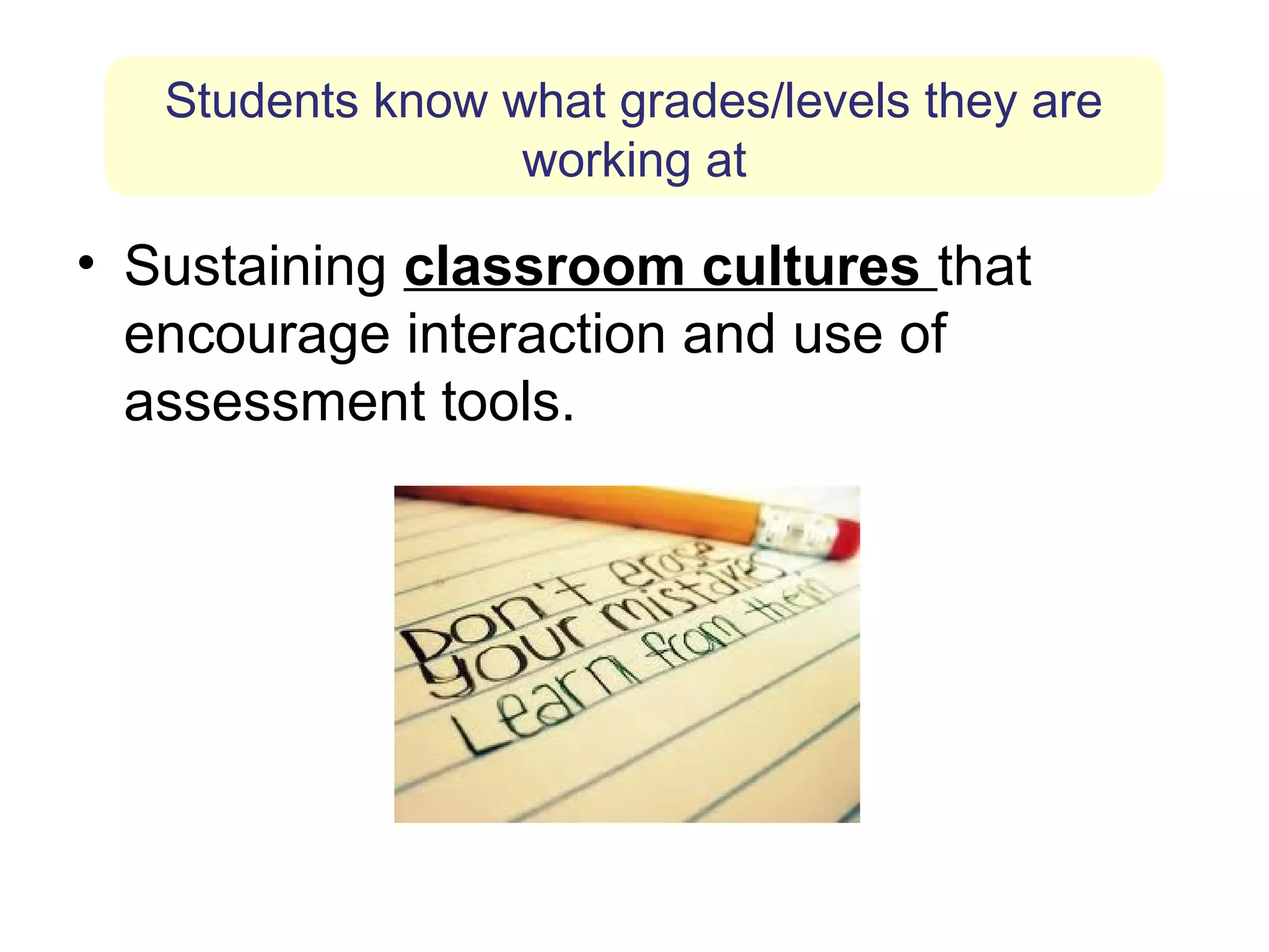 Students know what grades/levels they are
                  working at

• Sustaining classroom cultures that
  encourage interaction and use of
  assessment tools.
 