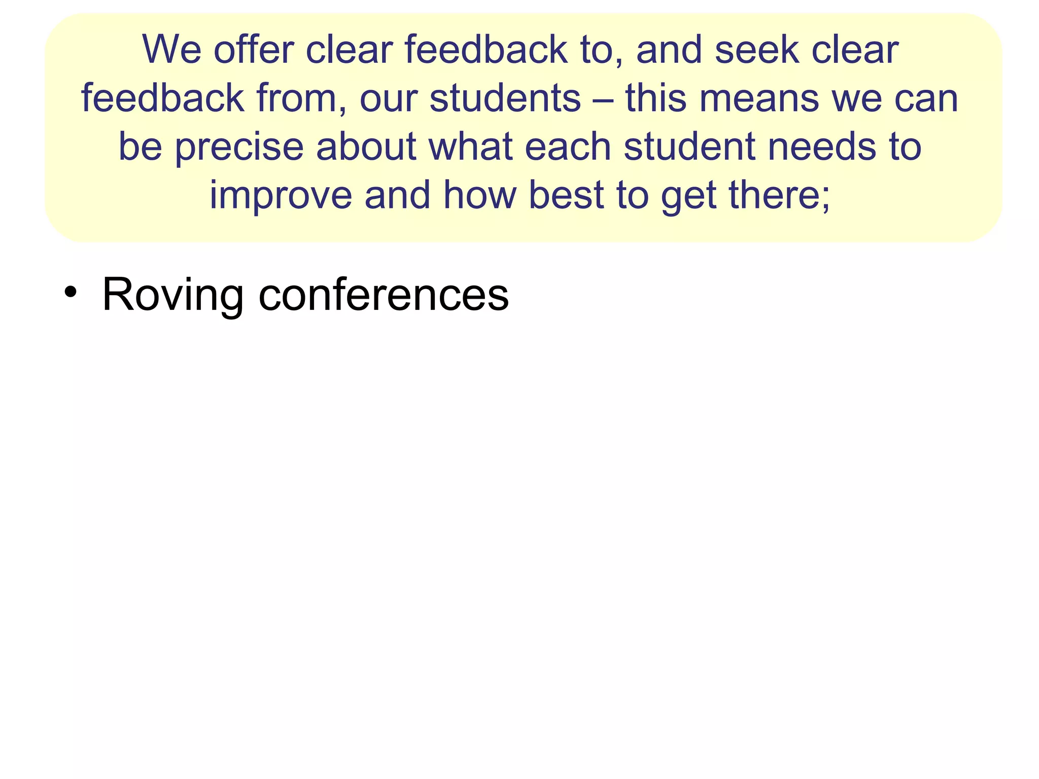 We offer clear feedback to, and seek clear
feedback from, our students – this means we can
  be precise about what each student needs to
       improve and how best to get there;

• Roving conferences
 