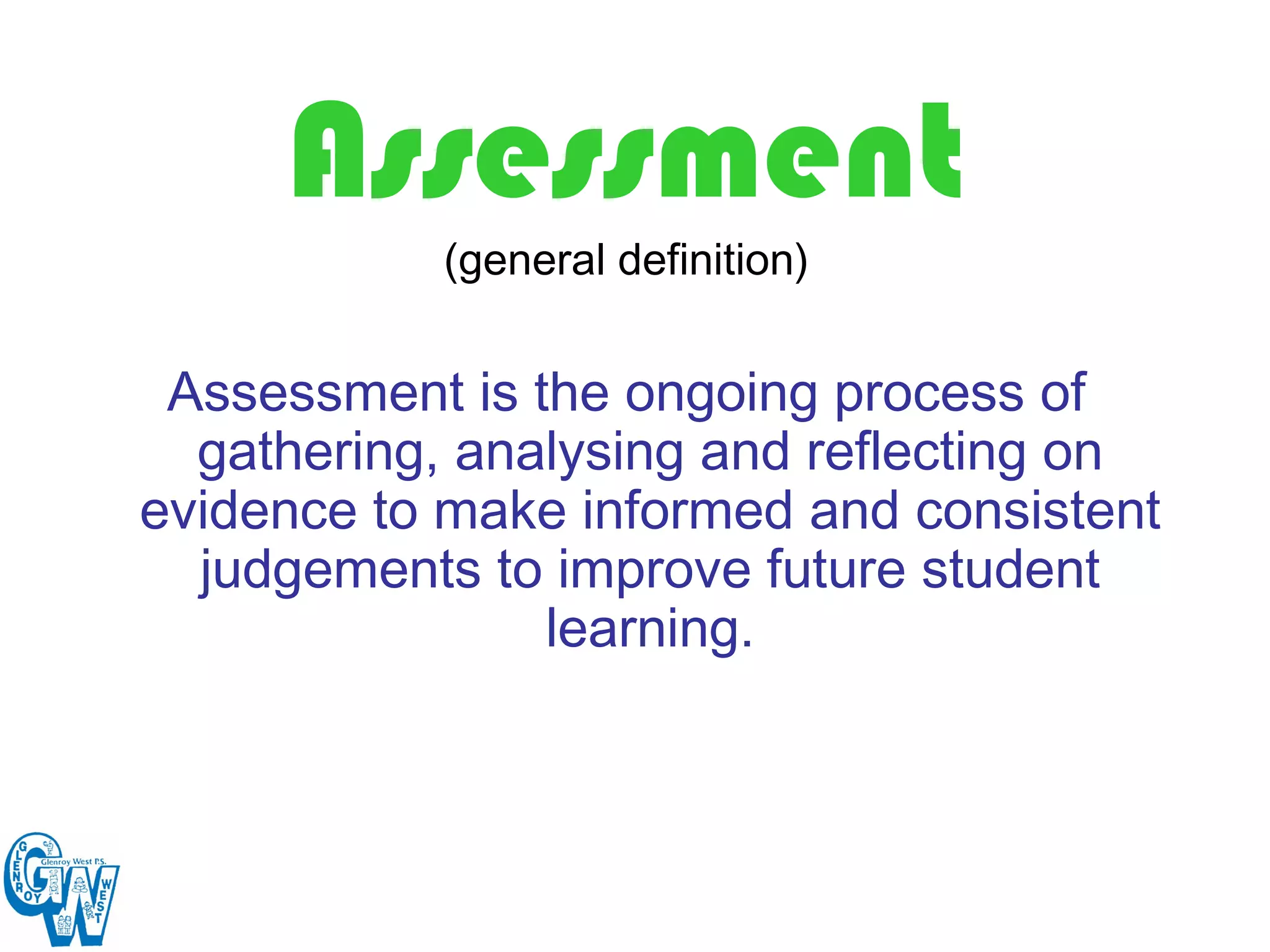 Assessment
           (general definition)


 Assessment is the ongoing process of
  gathering, analysing and reflecting on
evidence to make informed and consistent
  judgements to improve future student
                learning.
 
