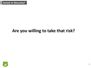 15
Invest in Security?
Are	
  you	
  willing	
  to	
  take	
  that	
  risk?
 