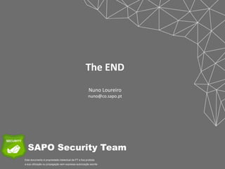 Este documento é propriedade intelectual da PT e fica proibida
a sua utilização ou propagação sem expressa autorização escrita.
SAPO Security Team
The	
  END
Nuno	
  Loureiro
nuno@co.sapo.pt
 