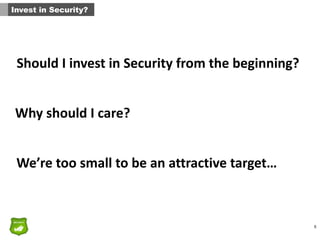 5
Invest in Security?
We’re	
  too	
  small	
  to	
  be	
  an	
  attractive	
  target…	
  
Why	
  should	
  I	
  care?	
  
Should	
  I	
  invest	
  in	
  Security	
  from	
  the	
  beginning?	
  
 