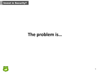 6
Invest in Security?
The	
  problem	
  is…	
  
 