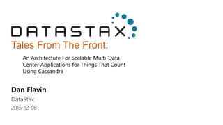 Tales From The Front:
Dan Flavin
DataStax
2015-12-08
An Architecture For Scalable Multi-Data
Center Applications for Things That Count
Using Cassandra
 