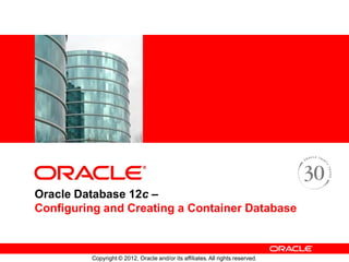 Copyright © 2012, Oracle and/or its affiliates.All rights reserved.
<Insert Picture Here>
<Insert Picture Here>
Oracle Database 12c –
Configuring and Creating a Container Database
 