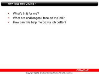 Copyright © 2012, Oracle and/or its affiliates.All rights reserved.
Why Take This Course?
• What’s in it for me?
• What are challenges I face on the job?
• How can this help me do my job better?
 