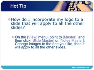 Hot Tip How do I incorporate my logo to a slide that will apply to all the other slides?  On the  [View]  menu, point to  [Master],  and then click  [Slide Master]  or  [Notes Master].  Change images to the one you like, then it will apply to all the other slides.  