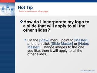 Hot Tip How do I incorporate my logo to a slide that will apply to all the other slides?  On the  [View]  menu, point to  [Master],  and then click  [Slide Master]  or  [Notes Master].  Change images to the one you like, then it will apply to all the other slides.  Add a short content slide page. 