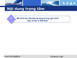 www.themegallery. 
com 
L o g o 
Company Logo 
Nội dung trọng tâm 
Mô hình học kết hợp áp dụng trong ngữ cảnh 
dạy và học ở Việt Nam 
3 
 