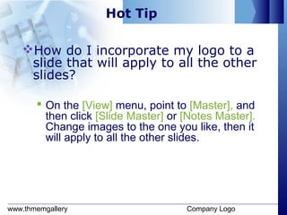 www.thmemgallery Company Logo
Hot Tip
How do I incorporate my logo to a
slide that will apply to all the other
slides?
 On the [View] menu, point to [Master], and
then click [ݺߣ Master] or [Notes Master].
Change images to the one you like, then it
will apply to all the other slides.
 