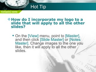 Hot Tip How do I incorporate my logo to a slide that will apply to all the other slides?  On the  [View]  menu, point to  [Master],  and then click  [Slide Master]  or  [Notes Master].  Change images to the one you like, then it will apply to all the other slides.  