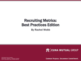 CUNA Mutual Group Proprietary
Reproduction, Adaptation or Distribution Prohibited
© 2014 CUNA Mutual Group, All Rights Reserved.
Recruiting Metrics:
Best Practices Edition
By Rachel Webb
 