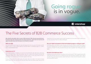 Going rogue
is in vogue.
The Five Secrets of B2B Commerce Success
Why make the extra effort when it comes to B2B commerce? After all, aren’t procurement pro-
fessionals in this type of business driven by rational arguments, used to their set channels, and
eager to be able to just check the boxes in a list of items to (re)order?
Well, not really.
First of all, the B2B market is huge. Let‘s take a few figures from the US by way of illustration: the B2C
market in the US is worth 4 billion dollars but the B2B market is considerably bigger at 7.2 billion.
That‘s 7.200.000.000.000 dollars.
Impressive, isn‘t it?
Technological progress is enabling us to work ever more efficiently. Sales staff used to walk every
aisle in the store to help us with our purchases. Now, this is pretty much a thing of the past with
salespeople hidden away in offices staring at computer screens. In some cases, there isn’t even a
physical store any more because the business operates online only.
Do you still remember the mobile grocer that came down your street in his truck? He knew
you by name, knew how you and your kids were doing, what your favorite recipes were, and he
never felt put out if you wanted a special order. Remember how he was able to tell at a glance how
your day was going? That man made you feel good.
But, you might be tempted to think technological progress is still great, right?
Technology opens a lot of doors. Except, what does that currently look like in real life? We’re happy if
our name is displayed when we log on to a website and are“categorized”as a“business”or“personal”
customer, as though the world consisted of only two types of people. The mobile grocer knew
better.
But who is this B2B buyer then?
Intershop commissioned Forrester Consulting to carry out a survey of 1.500 companies around the
world, from Germany and France to Australia and the USA. All of these companies have a staff of
over 500. The survey involved questions about how buyers in these kinds of companies go about
purchasing different goods.
 