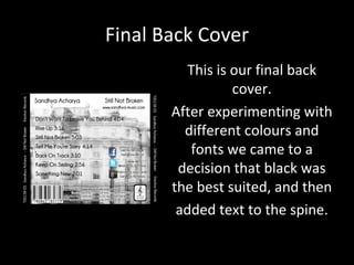 Final Back Cover
          This is our final back
                  cover.
       After experimenting with
         different colours and
          fonts we came to a
        decision that black was
       the best suited, and then
        added text to the spine.
 
