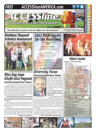 IC Kings
Interview page 21TT
What’sInside:
Section 1: News & Politics
Advertising rates	 3
Letter to the Editor	 3
NW IowaWedding and Event byAngela Geno-Stumme	 5
Red Lipstick and Size 11 Heels byTehrene Firman	 5
Financial PlanningAvailable for Same Sex Couples	 5
Stigmata andViolence as Social Control byW.Blumenfeld	 6
Remarkables by JonathanWilson	 7
Minor Details by Robert N Minor	 7
Just Sayin’ by Beau Fodor	 8
Digging Deeper interview byAmber Dunham	 8
Inside Out:Appalling Cruelty by Ellen Krug	 9
Creep of theWeek by D’AnneWitkowski	 10
Section 2: Fun Guide
Entertainment Picks for the Month	 11
Out From Under Interview by ChrisAzzopardi	 11
WiredThisWay by Rachel Eliason	 12
Congratulations Class of 2012	 13
Cocktail Chatter by Ed Sikov	 14
2012 Matthew Shepard ScholarsAnnounced	 14
FromThe Heart by Rev.Kathy Love,D.D.	 16
I.C.Kings Drag KingTroupe byAngela Geno-Stumme	 21
Your IowaWeddingAwaits	 22
Hear Me Out by ChrisAzzopardi	 23
Deep Inside Hollywood by Romeo SanVicente	 23
The Bookworm Sez byTerri Schlichenmeyer	 24
Comics and Crossword Puzzle	 24-25
Out ofTown:Upstate NYVacations byAndrew Collins	 26
Section 3: Community
FFBC by Bruce Carr	 27
Cedar Rapids Pridefest 2012	 27
Diversity Focus May Events	 27
Why Marriage Matters Iowa	 27
From the Pastor’s Pen by Rev.Jonathan Page	 28
Celebrating Motherhood by Royal Bush	 28
Tom Mahony Pride Prom for Omaha LGBTYouth	 30
Be a Buddy,Not a Bully By Nate Monson	 30
The Outfield by DanWoog	 32
Business Directory	 33-34
Page 5 Page 11 Page 21 Page 26
NW IA WEDDING continued page 4TTMGI continued page 4TT
Page 23
MATTHEW SHEPARD story on page 14TT
Vanessa Taylor is the owner and promoter of Miss Gay
Iowa USofA Pageantry. She is a Miss Gay Iowa USofA 2005
Titleholder and has been owner of MGI since 2011. The MGI
USofA 2012 Pageant was held February 23rd
-26th
. MGI USofA
is part of National Pageant Miss Gay USofA, which was first
held in 1986 with the coronation of Michael Andrews. Since
then many of the most well known entertainers have sought
and won the prestige title of Miss Gay USofA.
Thepageantrangedoverthreedaysandhadmultiple
levels of competition. Could you discuss some of the acts
that stood out Thursday, February 23rd during your All-
Star Show?
Even with the six inches of slushy snow that fell on
Thursday,mostoftheperformerswereabletomakeittoDes
Moines to entertain for the small crowd that ventured out in
the snow storm.
Among the entertainers were former Miss Gay Iowa
USofAs:MalloryMoore,NatashaCass,SashaBelle, andVanessa
Taylor. Alsowehadoutoftownentertainersincludingformer
Miss Gay USofA at-Large, Kitty Litter from St Louis, MO.,
Former Miss Black USofA, Amaya St James from Chicago, IL.,
MissGayIowa
USofA2012Pageant
InterviewbyAngelaGeno-Stumme
MatthewShepard
ScholarsAnnounced
Chad Simmons, Executive
Director of Diversity Focus, had
time to answer a few questions
about his organization. Diversity
Focus is a non-profit organiza-
tioncommittedtothepromotion
of diversity, cultural awareness
and inclusion located in Cedar
Rapids, Iowa.
You are Diversity Focus’s
newly appointed Executive
Director, what drew you to the
organization?
Iwasoriginallyinterestedin
DiversityFocuswhenIworkedat
theUniversityofIowaHealthCare. Initially,asaheadofHuman
Resources for Health Care and then ultimately when I was on
the Diversity Focus Board for fifteen months. I had the ability
and the assets to help shape Diversity Focus’s image and the
key was—I really believed in the mission. And the mission
was designed around retaining a diverse workforce within the
Corridor area.
My unique experience is that I lived here in Cedar Rapids
from 1988 to 1991. And back then, I realized there was a need
andIhadtheabilitytostartacoupleoforganizations. Onewas
called, The Iowa Black Network Organization. However, when
Diversity Focus
InterviewbyAngelaGeno-Stumme
Chad Simmons
June
Cedar Rapids Pridefest
Saturday, June 2nd, 12-6 PM
Greene Square Park, Cedar Rapids, IA
QC Pridefest
Saturday, June 2nd, 12PM-12 AM
Sunday, June 3rd, 12 PM-6PM
Downtown Davenport, IA
Capital City Pride
Friday, June 8th,
Pride Scavenger Hunt @ 6 PM East Village
Saturday, June 9th, 5 PM
Sunday, June 10th, Parade @ 1 PM
PrideFest @ 9 AM
2012 Pride Events
for the HeartlandSome events may not be listed.
PRIDE EVENTS continued on page 18TT
 