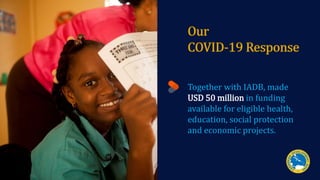 Our
COVID-19 Response
Together with IADB, made
USD 50 million in funding
available for eligible health,
education, social ...