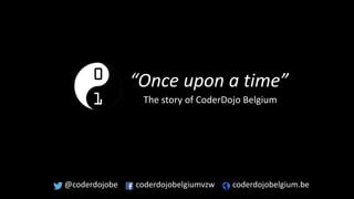 “Once upon a time” 
The story of CoderDojo Belgium 
@coderdojobe coderdojobelgiumvzw coderdojobelgium.be 
 