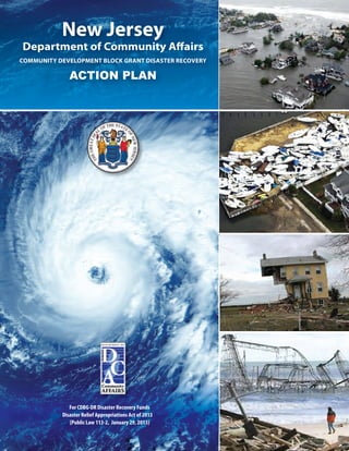 New Jersey
Department of Community Affairs
COMMUNITY DEVELOPMENT BLOCK GRANT DISASTER RECOVERY

              ACTION PLAN




              For CDBG-DR Disaster Recovery Funds
           Disaster Relief Appropriations Act of 2013
              (Public Law 113-2, January 29, 2013)
 