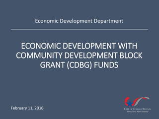ECONOMIC DEVELOPMENT WITH
COMMUNITY DEVELOPMENT BLOCK
GRANT (CDBG) FUNDS
Economic Development Department
February 11, 2016
 