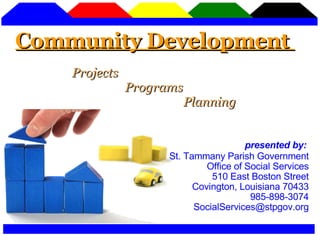 St. Tammany Parish Government Office of Social Services 510 East Boston Street Covington, Louisiana 70433 985-898-3074 [email_address] Community Development  Projects Programs Planning presented by: 